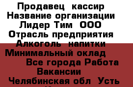 Продавец- кассир › Название организации ­ Лидер Тим, ООО › Отрасль предприятия ­ Алкоголь, напитки › Минимальный оклад ­ 36 000 - Все города Работа » Вакансии   . Челябинская обл.,Усть-Катав г.